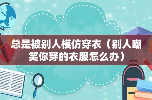 总是被别人模仿穿衣（别人嘲笑你穿的衣服怎么办）