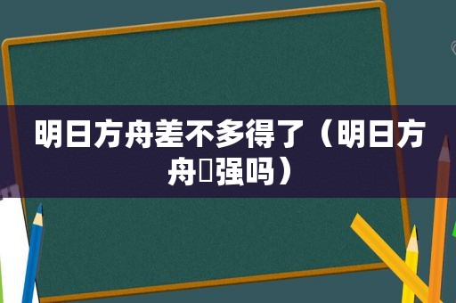 明日方舟差不多得了（明日方舟吽强吗）