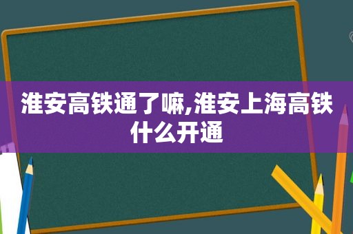 淮安高铁通了嘛,淮安上海高铁什么开通