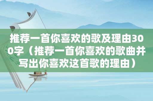 推荐一首你喜欢的歌及理由300字（推荐一首你喜欢的歌曲并写出你喜欢这首歌的理由）