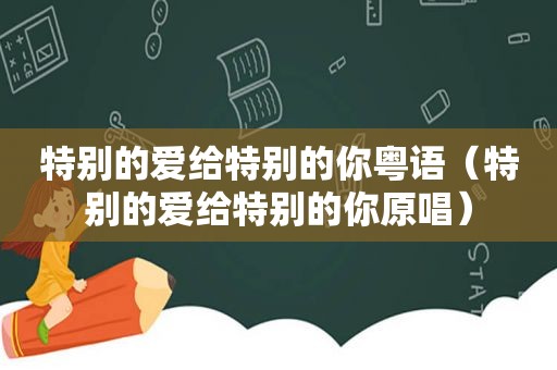 特别的爱给特别的你粤语（特别的爱给特别的你原唱）