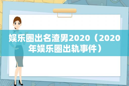 娱乐圈出名渣男2020（2020年娱乐圈出轨事件）