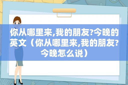 你从哪里来,我的朋友?今晚的英文（你从哪里来,我的朋友?今晚怎么说）