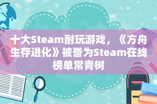 十大Steam耐玩游戏，《方舟生存进化》被誉为Steam在线榜单常青树