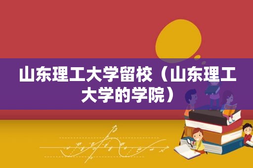 山东理工大学留校（山东理工大学的学院）