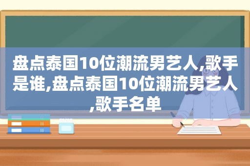 盘点泰国10位潮流男艺人,歌手是谁,盘点泰国10位潮流男艺人,歌手名单