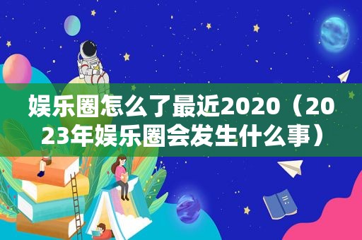 娱乐圈怎么了最近2020（2023年娱乐圈会发生什么事）