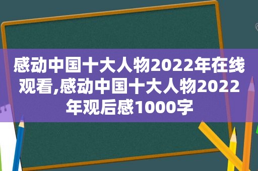 感动中国十大人物2022年在线观看,感动中国十大人物2022年观后感1000字