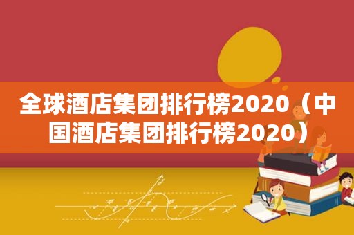 全球酒店集团排行榜2020（中国酒店集团排行榜2020）