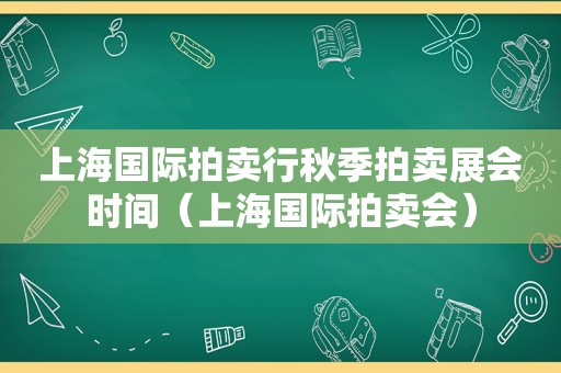 上海国际拍卖行秋季拍卖展会时间（上海国际拍卖会）