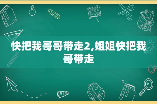 快把我哥哥带走2,姐姐快把我哥带走