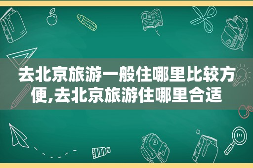 去北京旅游一般住哪里比较方便,去北京旅游住哪里合适