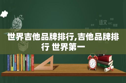 世界吉他品牌排行,吉他品牌排行 世界第一