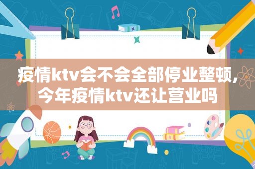 疫情ktv会不会全部停业整顿,今年疫情ktv还让营业吗