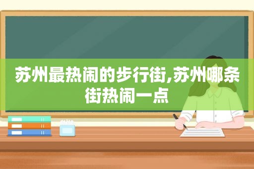 苏州最热闹的步行街,苏州哪条街热闹一点