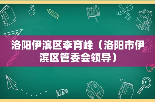 洛阳伊滨区李育峰（洛阳市伊滨区管委会领导）