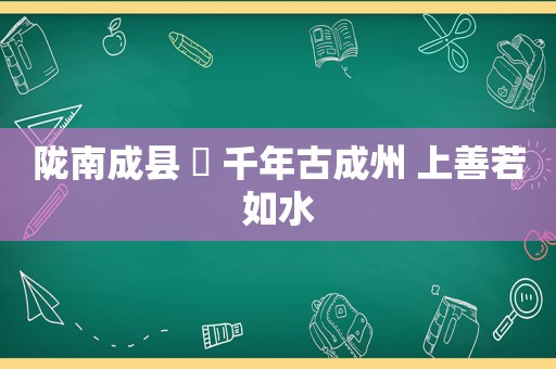 陇南成县 ￨ 千年古成州 上善若如水