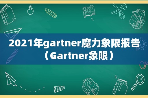 2021年gartner魔力象限报告（Gartner象限）