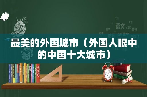 最美的外国城市（外国人眼中的中国十大城市）