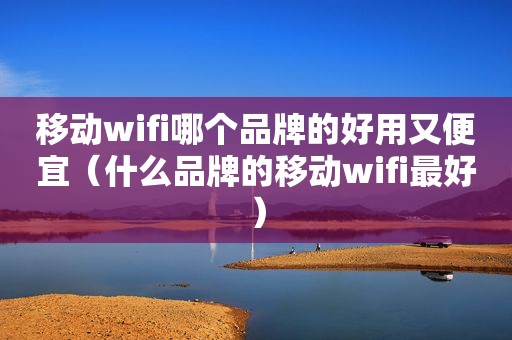 移动wifi哪个品牌的好用又便宜（什么品牌的移动wifi最好）