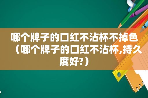 哪个牌子的口红不沾杯不掉色（哪个牌子的口红不沾杯,持久度好?）