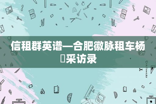 信租群英谱—合肥徽脉租车杨璠采访录