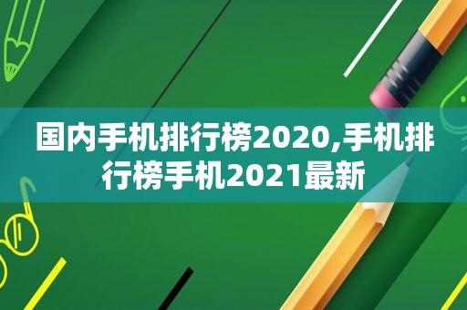 国内手机排行榜2020,手机排行榜手机2021最新