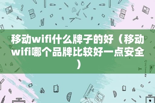 移动wifi什么牌子的好（移动wifi哪个品牌比较好一点安全）