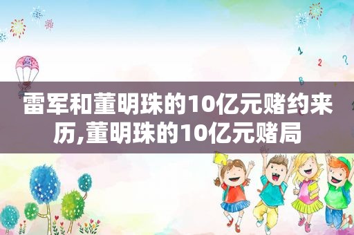 雷军和董明珠的10亿元赌约来历,董明珠的10亿元赌局