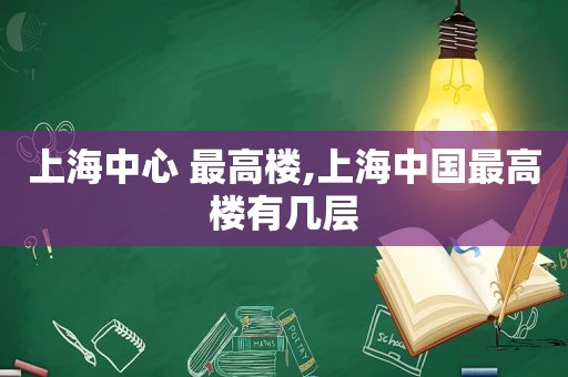 上海中心 最高楼,上海中国最高楼有几层