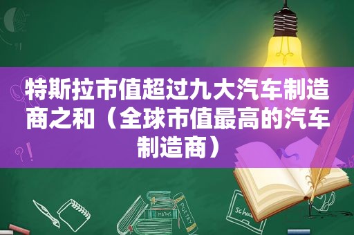 特斯拉市值超过九大汽车制造商之和（全球市值最高的汽车制造商）