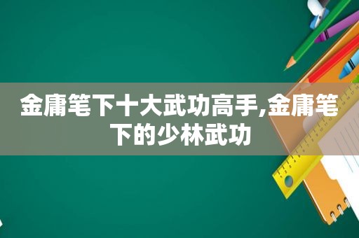 金庸笔下十大武功高手,金庸笔下的少林武功