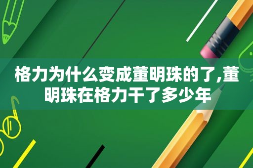 格力为什么变成董明珠的了,董明珠在格力干了多少年