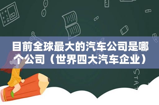 目前全球最大的汽车公司是哪个公司（世界四大汽车企业）