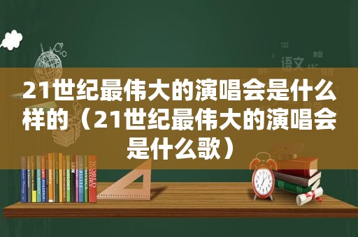 21世纪最伟大的演唱会是什么样的（21世纪最伟大的演唱会是什么歌）