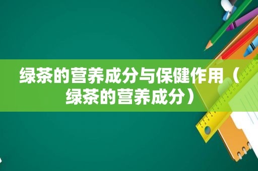 绿茶的营养成分与保健作用（绿茶的营养成分）