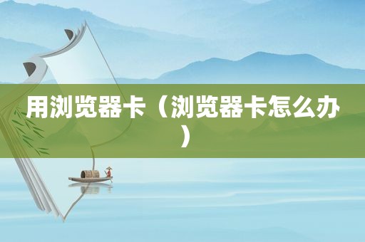 用浏览器卡（浏览器卡怎么办）