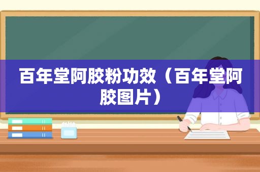 百年堂阿胶粉功效（百年堂阿胶图片）