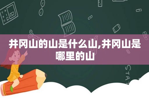 井冈山的山是什么山,井冈山是哪里的山