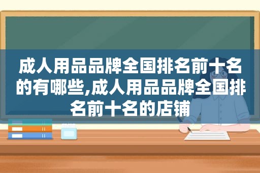 成人用品品牌全国排名前十名的有哪些,成人用品品牌全国排名前十名的店铺