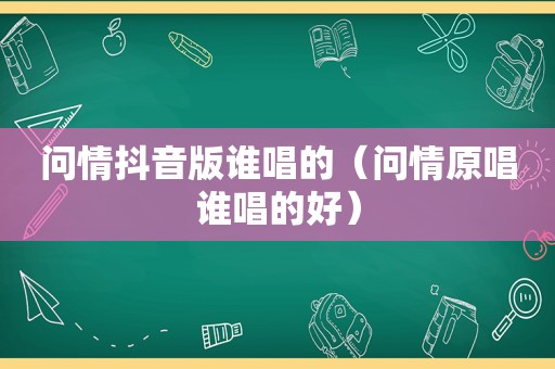 问情抖音版谁唱的（问情原唱谁唱的好）