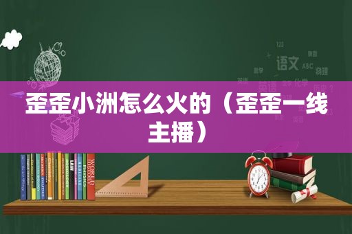 歪歪小洲怎么火的（歪歪一线主播）