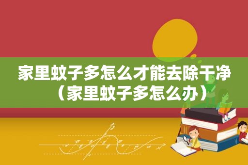 家里蚊子多怎么才能去除干净（家里蚊子多怎么办）