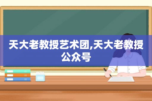 天大老教授艺术团,天大老教授公众号