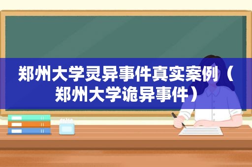 郑州大学灵异事件真实案例（郑州大学诡异事件）