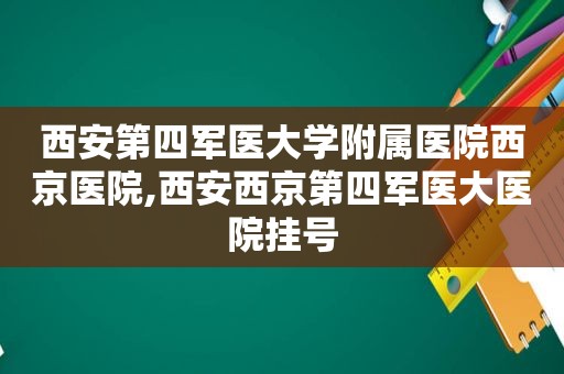 西安第四军医大学附属医院西京医院,西安西京第四军医大医院挂号