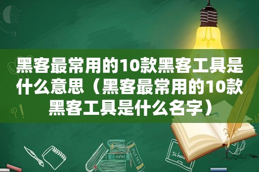 黑客最常用的10款黑客工具是什么意思（黑客最常用的10款黑客工具是什么名字）