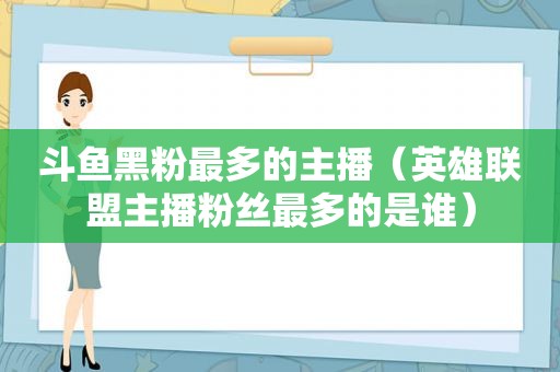 斗鱼黑粉最多的主播（英雄联盟主播粉丝最多的是谁）