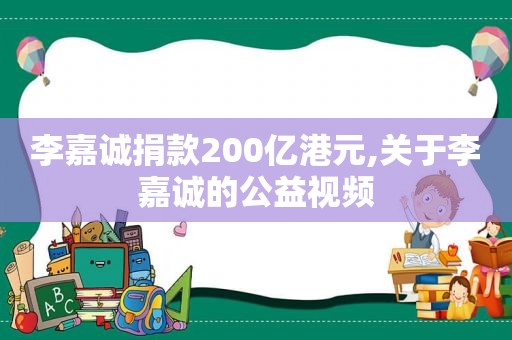 李嘉诚捐款200亿港元,关于李嘉诚的公益视频