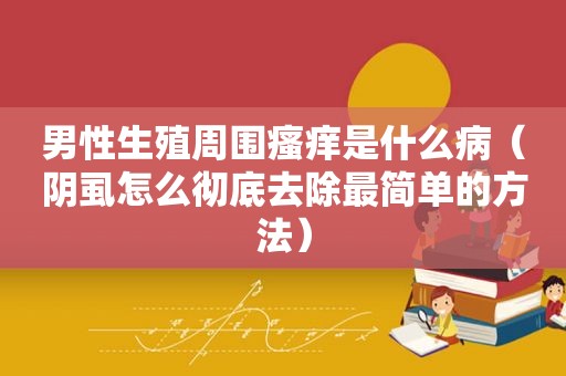 男性生殖周围瘙痒是什么病（阴虱怎么彻底去除最简单的方法）